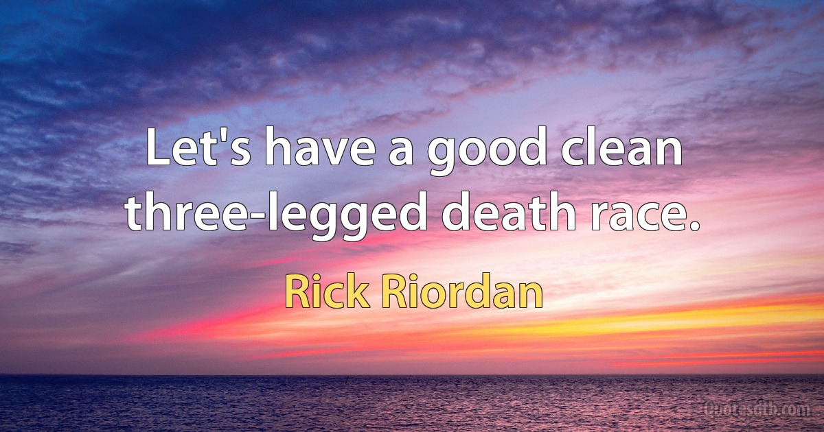 Let's have a good clean three-legged death race. (Rick Riordan)