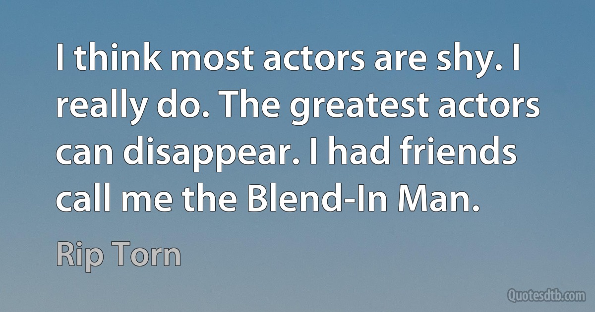 I think most actors are shy. I really do. The greatest actors can disappear. I had friends call me the Blend-In Man. (Rip Torn)