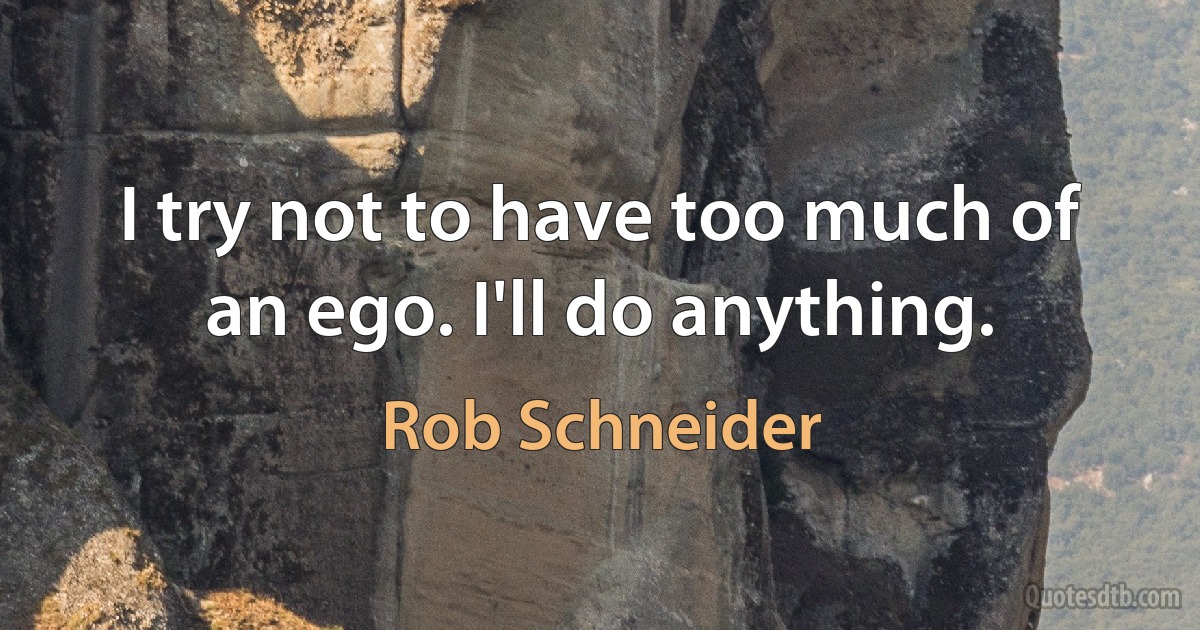 I try not to have too much of an ego. I'll do anything. (Rob Schneider)