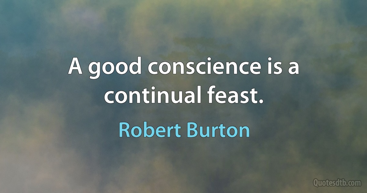 A good conscience is a continual feast. (Robert Burton)