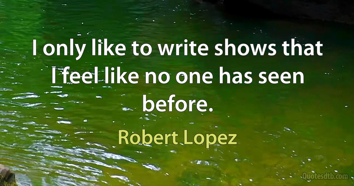 I only like to write shows that I feel like no one has seen before. (Robert Lopez)