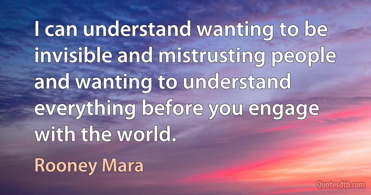 I can understand wanting to be invisible and mistrusting people and wanting to understand everything before you engage with the world. (Rooney Mara)