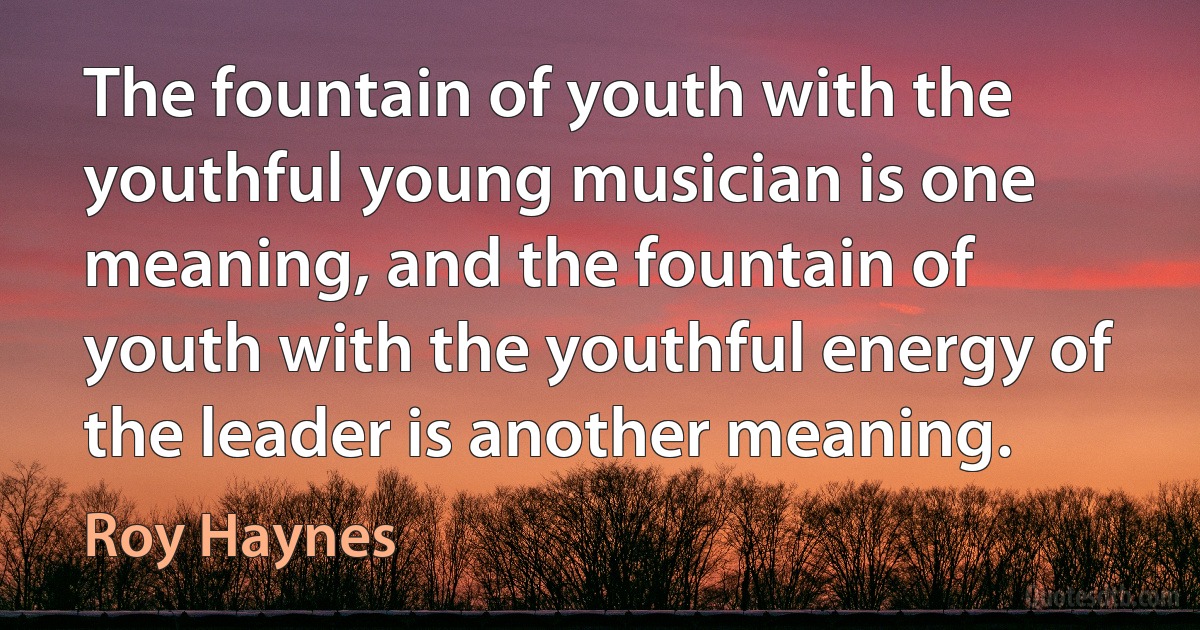 The fountain of youth with the youthful young musician is one meaning, and the fountain of youth with the youthful energy of the leader is another meaning. (Roy Haynes)