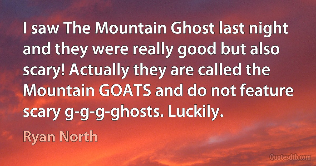 I saw The Mountain Ghost last night and they were really good but also scary! Actually they are called the Mountain GOATS and do not feature scary g-g-g-ghosts. Luckily. (Ryan North)