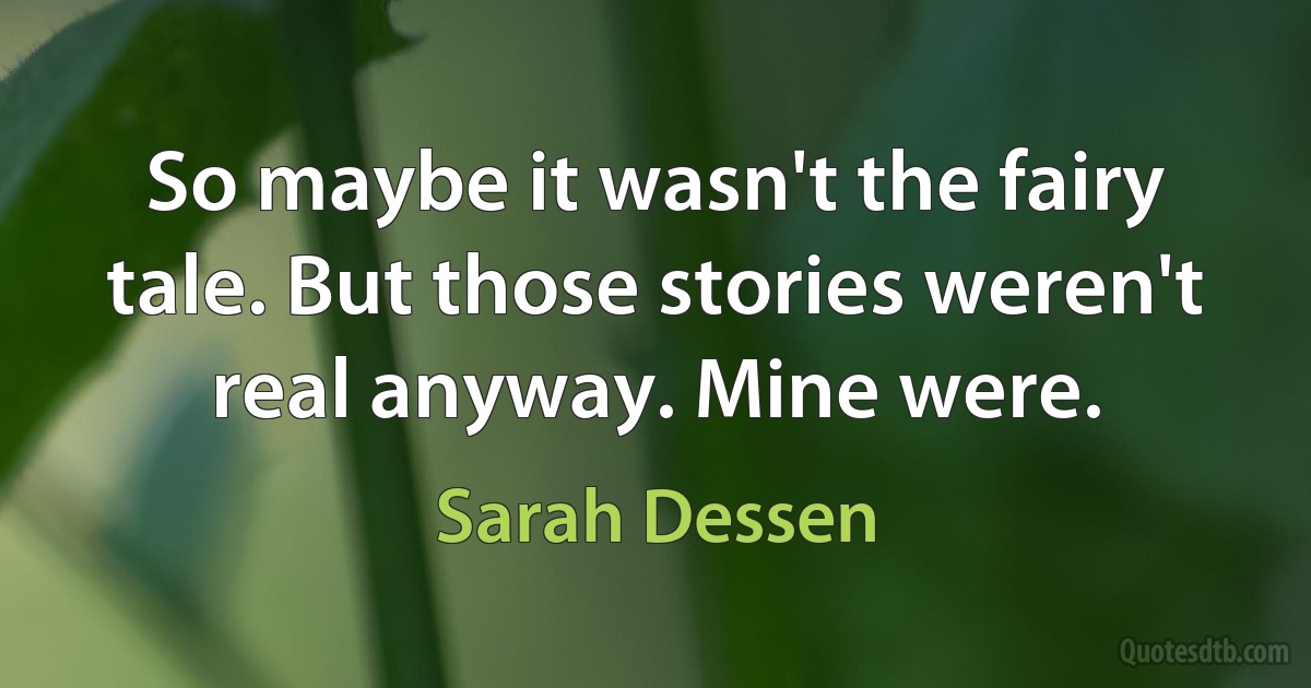 So maybe it wasn't the fairy tale. But those stories weren't real anyway. Mine were. (Sarah Dessen)