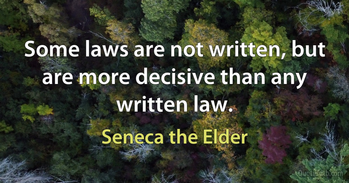 Some laws are not written, but are more decisive than any written law. (Seneca the Elder)