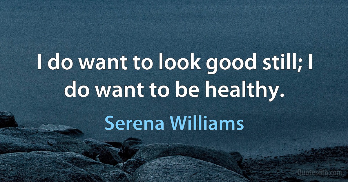 I do want to look good still; I do want to be healthy. (Serena Williams)