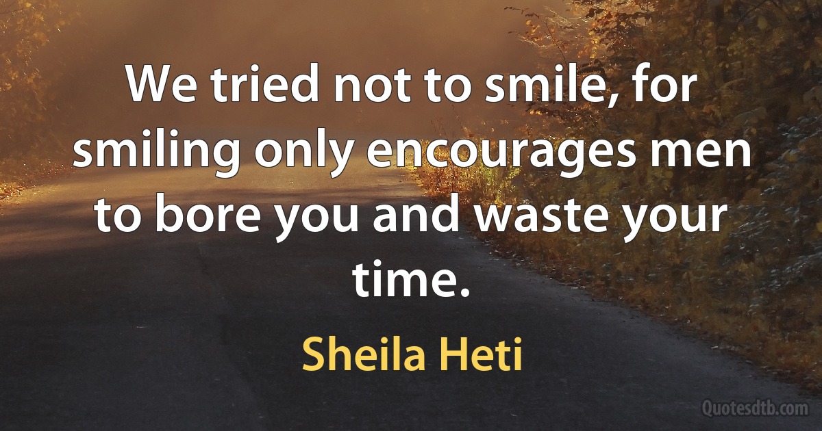 We tried not to smile, for smiling only encourages men to bore you and waste your time. (Sheila Heti)