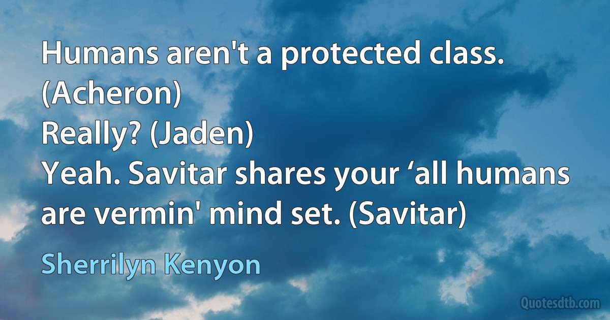 Humans aren't a protected class. (Acheron)
Really? (Jaden)
Yeah. Savitar shares your ‘all humans are vermin' mind set. (Savitar) (Sherrilyn Kenyon)