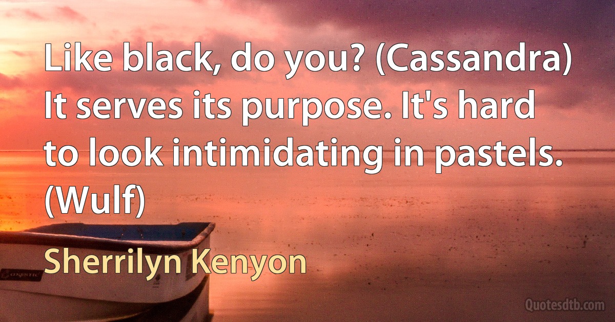 Like black, do you? (Cassandra)
It serves its purpose. It's hard to look intimidating in pastels. (Wulf) (Sherrilyn Kenyon)