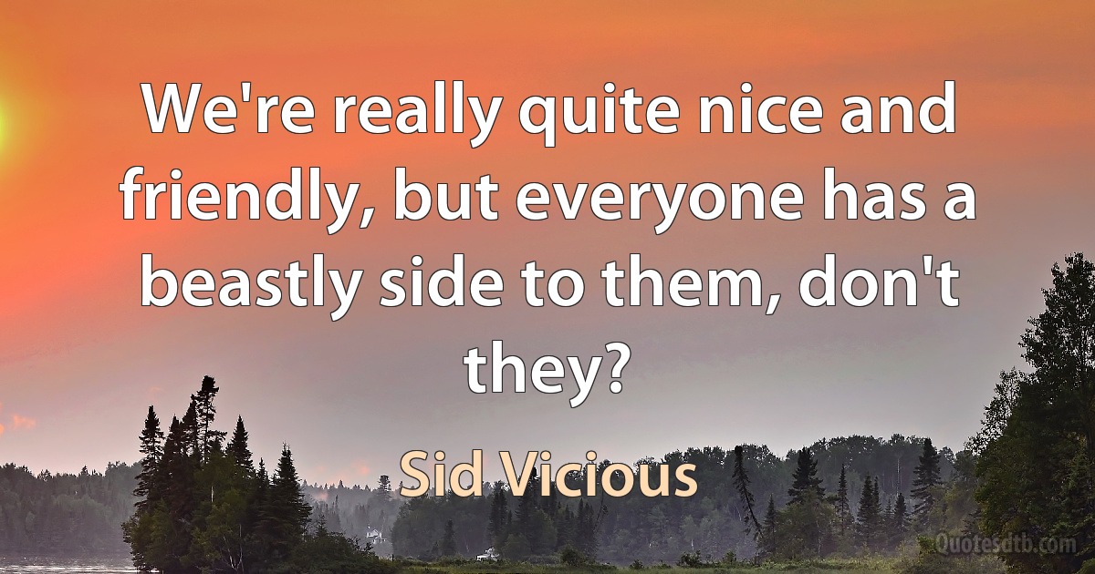 We're really quite nice and friendly, but everyone has a beastly side to them, don't they? (Sid Vicious)