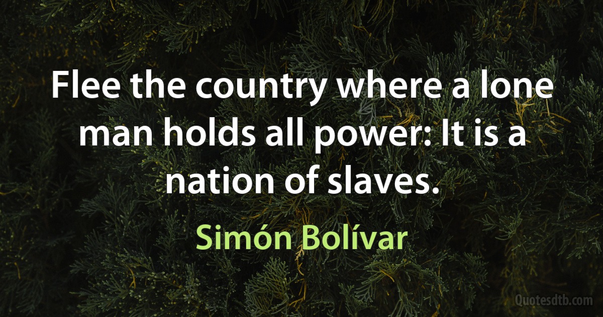 Flee the country where a lone man holds all power: It is a nation of slaves. (Simón Bolívar)