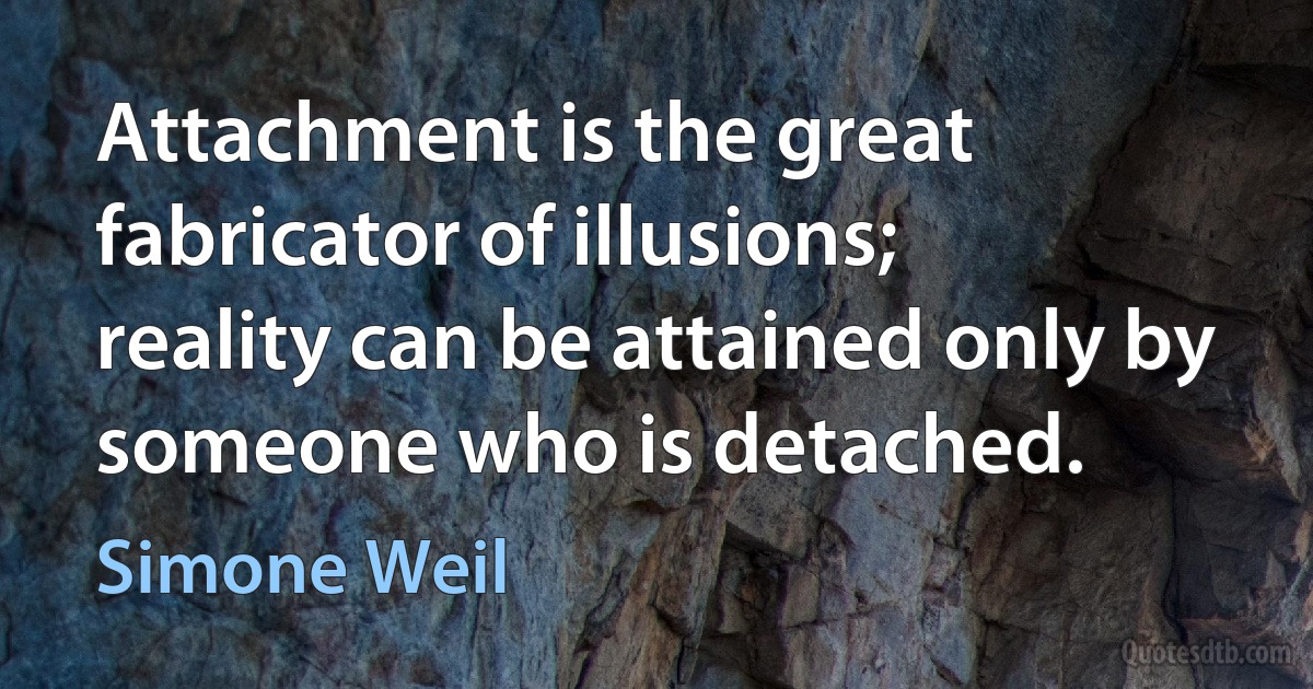 Attachment is the great fabricator of illusions; reality can be attained only by someone who is detached. (Simone Weil)