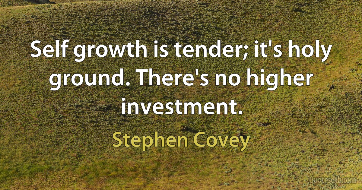 Self growth is tender; it's holy ground. There's no higher investment. (Stephen Covey)