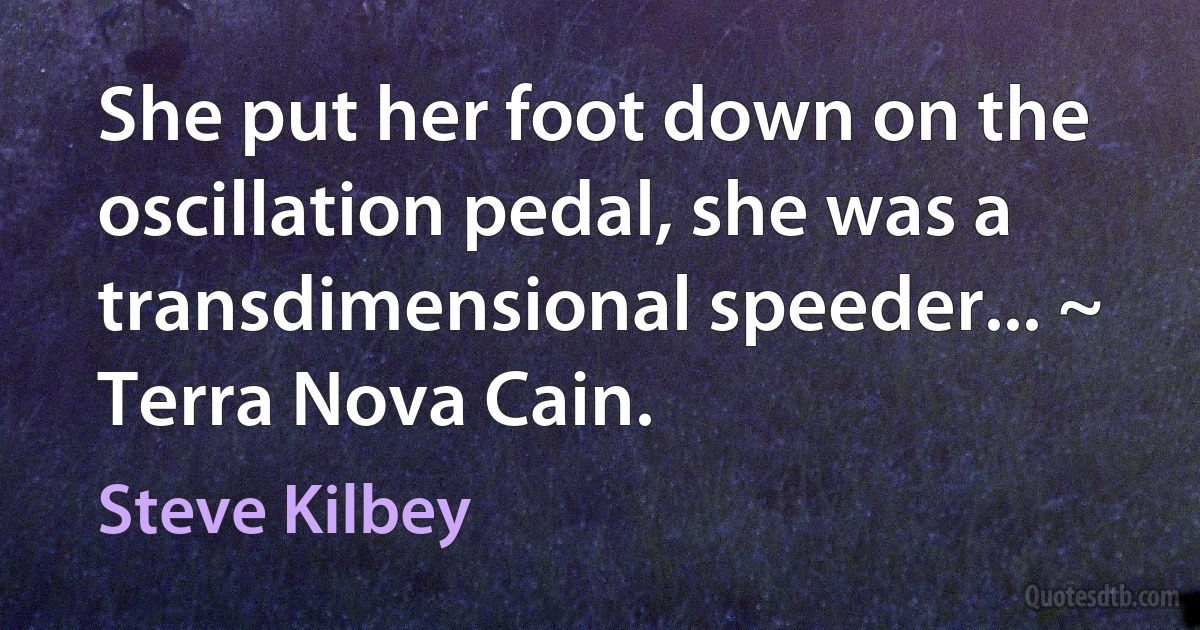 She put her foot down on the oscillation pedal, she was a transdimensional speeder... ~ Terra Nova Cain. (Steve Kilbey)