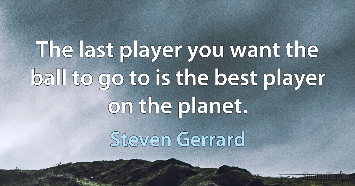 The last player you want the ball to go to is the best player on the planet. (Steven Gerrard)