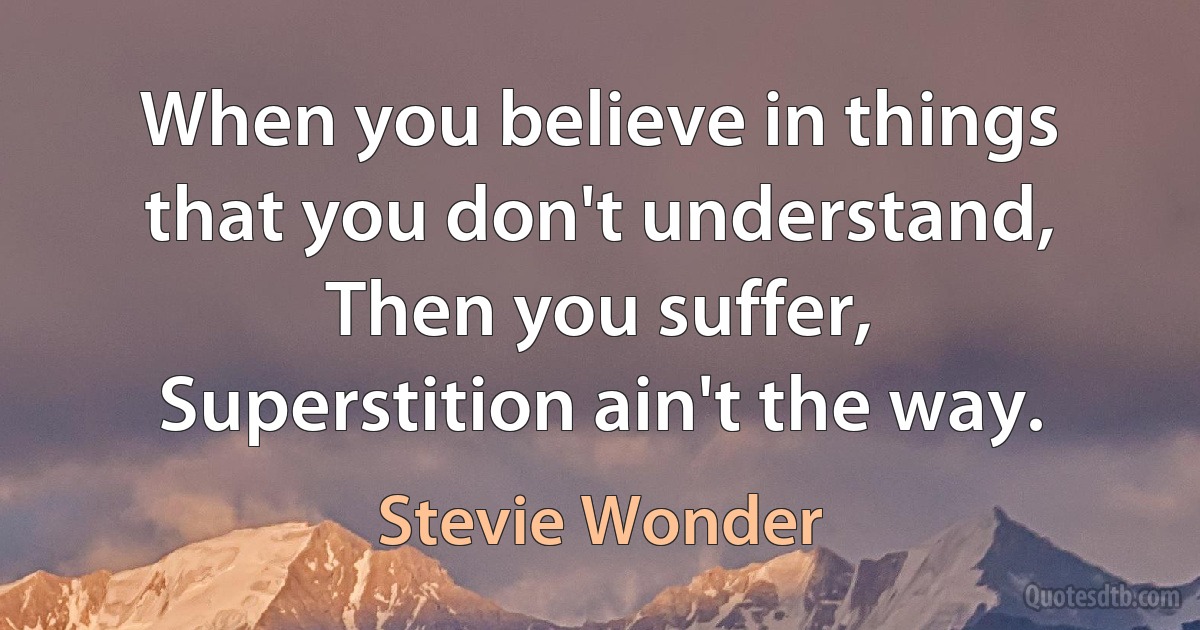 When you believe in things that you don't understand,
Then you suffer,
Superstition ain't the way. (Stevie Wonder)