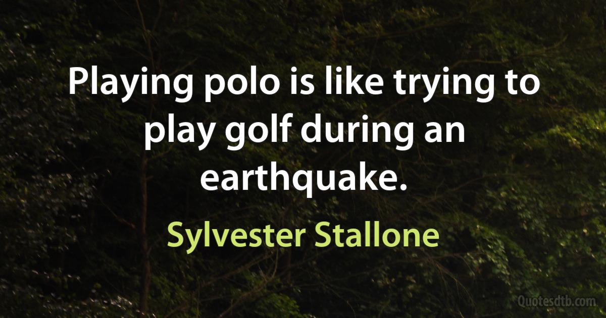 Playing polo is like trying to play golf during an earthquake. (Sylvester Stallone)