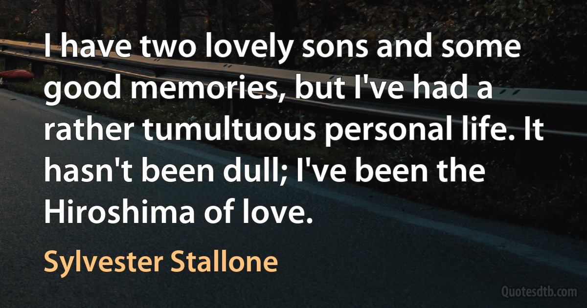 I have two lovely sons and some good memories, but I've had a rather tumultuous personal life. It hasn't been dull; I've been the Hiroshima of love. (Sylvester Stallone)