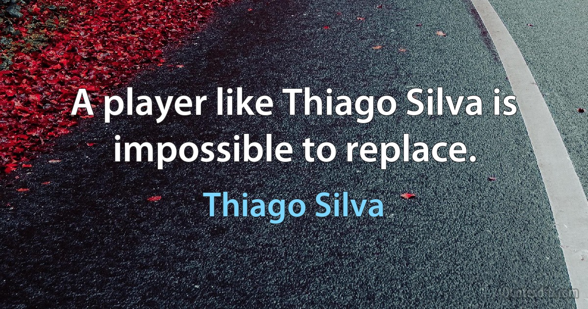 A player like Thiago Silva is impossible to replace. (Thiago Silva)