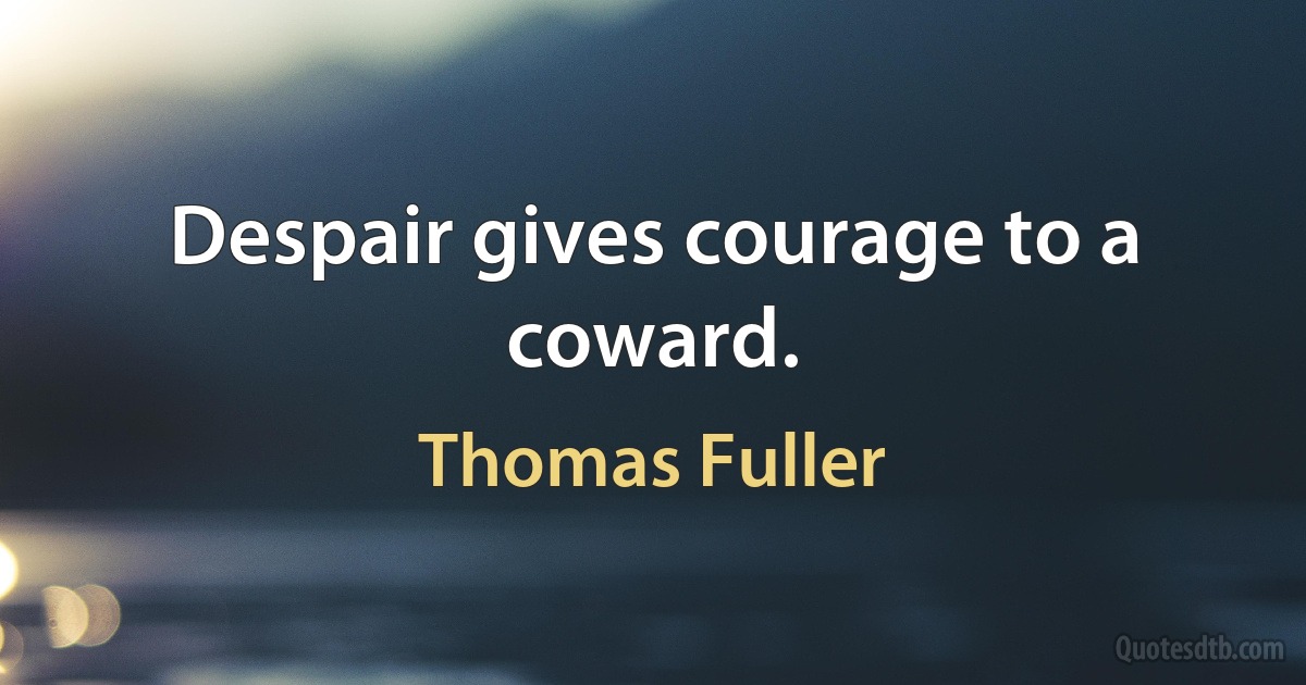 Despair gives courage to a coward. (Thomas Fuller)