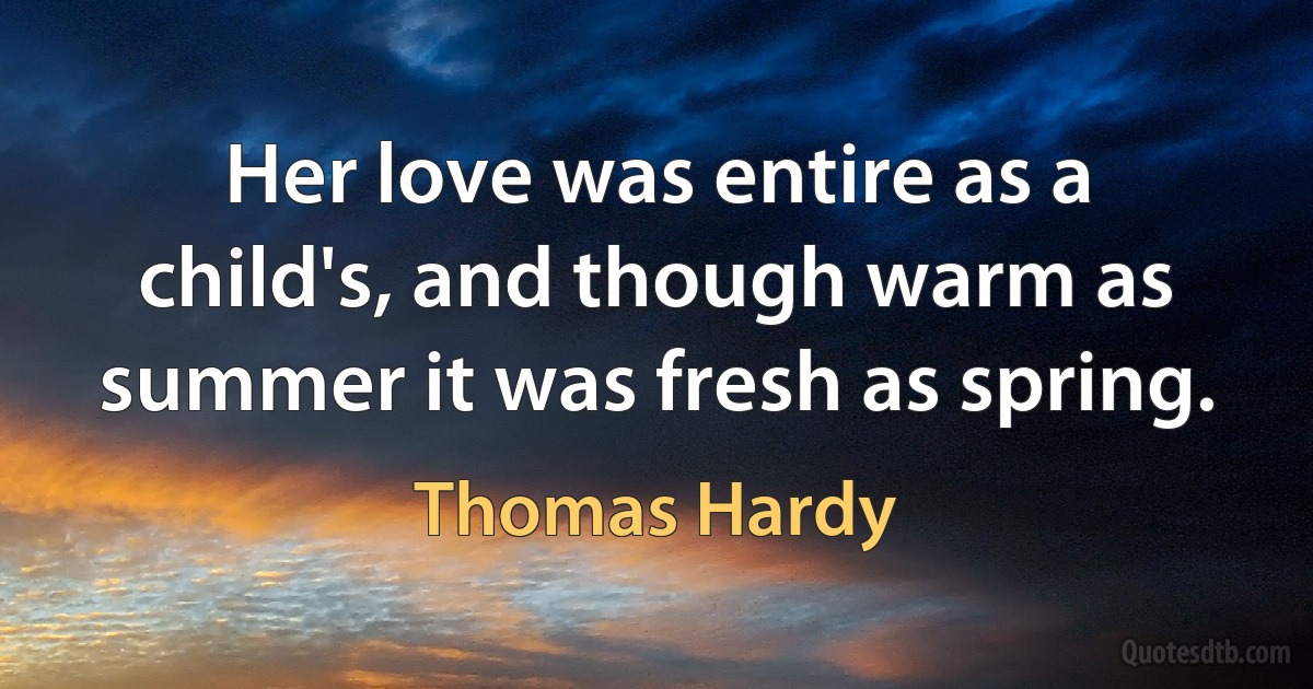 Her love was entire as a child's, and though warm as summer it was fresh as spring. (Thomas Hardy)