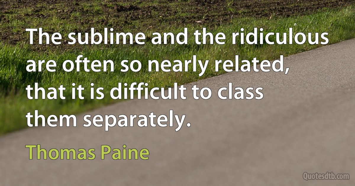 The sublime and the ridiculous are often so nearly related, that it is difficult to class them separately. (Thomas Paine)