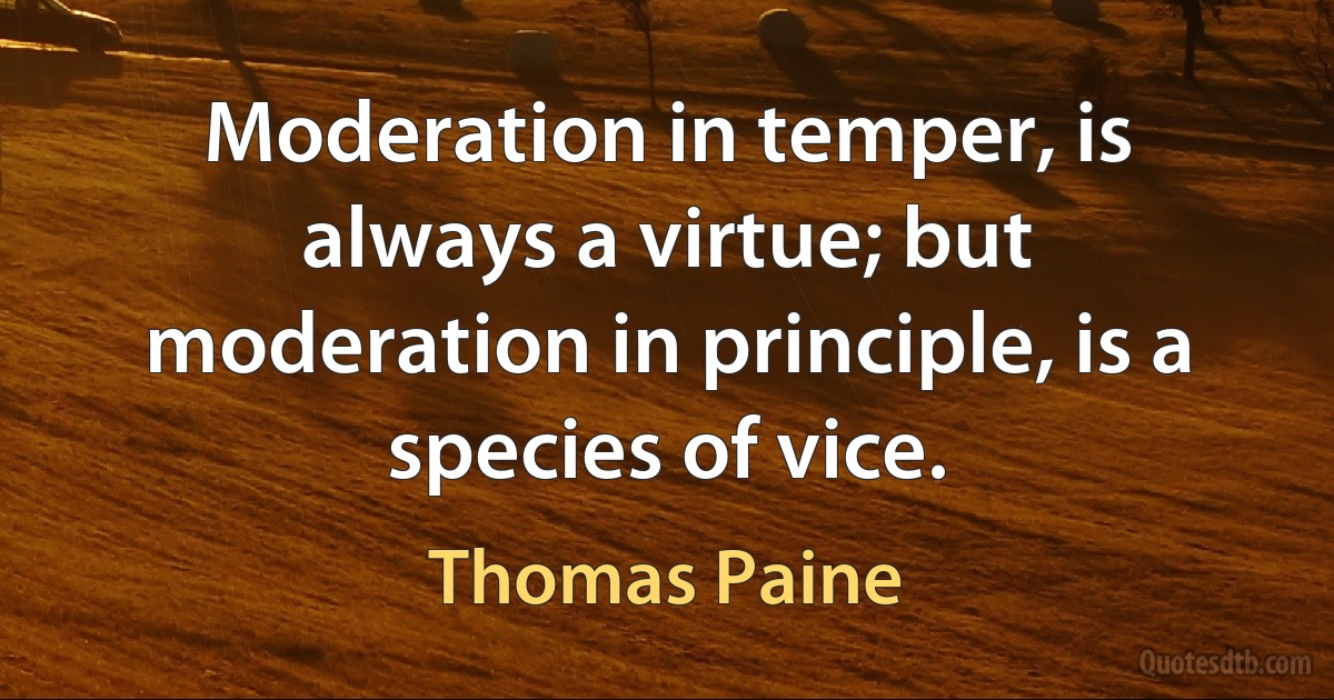 Moderation in temper, is always a virtue; but moderation in principle, is a species of vice. (Thomas Paine)