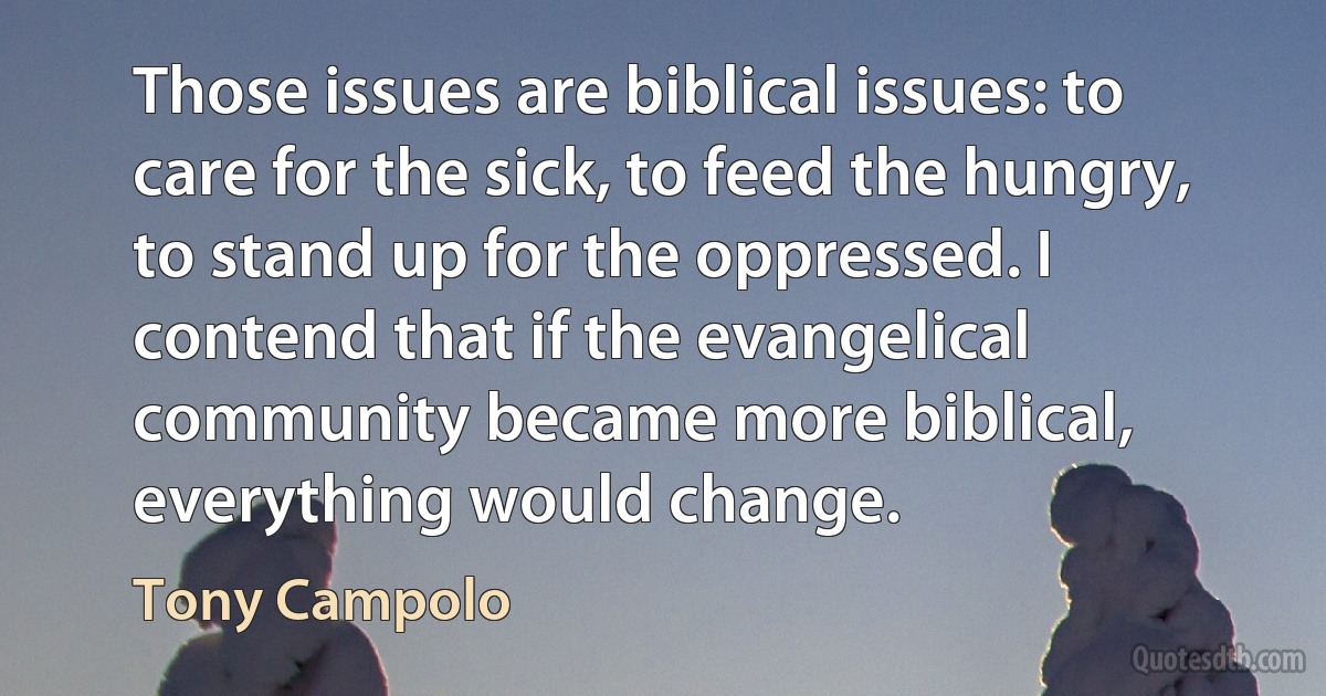 Those issues are biblical issues: to care for the sick, to feed the hungry, to stand up for the oppressed. I contend that if the evangelical community became more biblical, everything would change. (Tony Campolo)