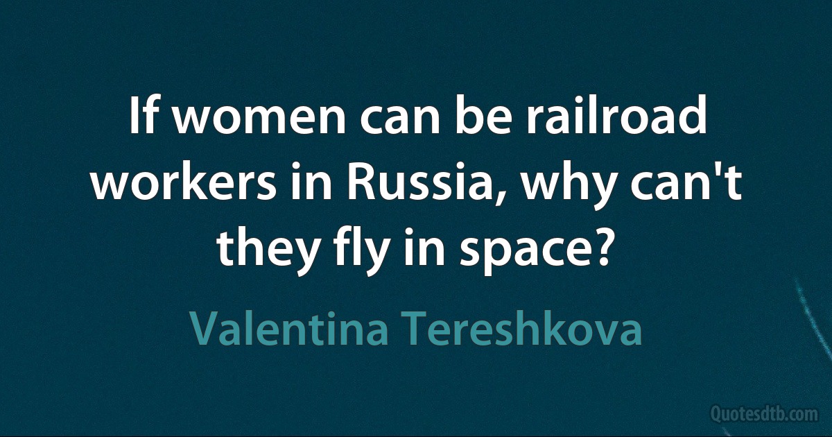 If women can be railroad workers in Russia, why can't they fly in space? (Valentina Tereshkova)