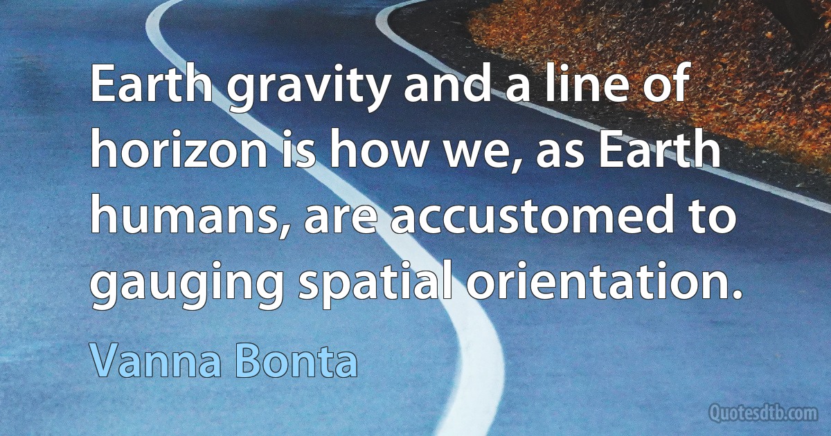 Earth gravity and a line of horizon is how we, as Earth humans, are accustomed to gauging spatial orientation. (Vanna Bonta)