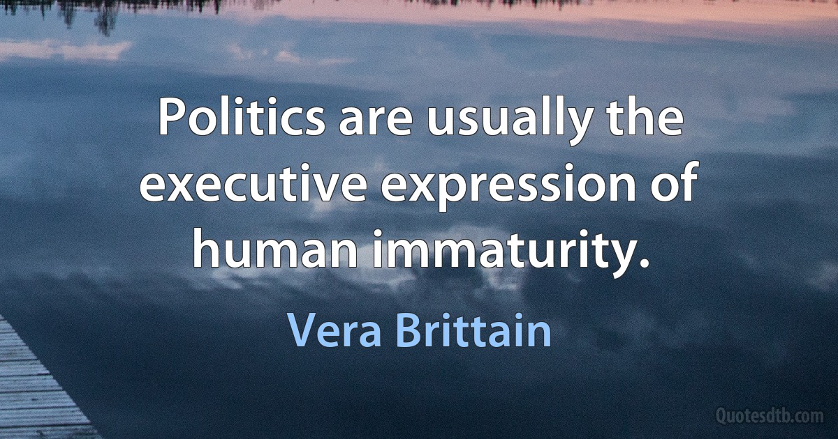 Politics are usually the executive expression of human immaturity. (Vera Brittain)