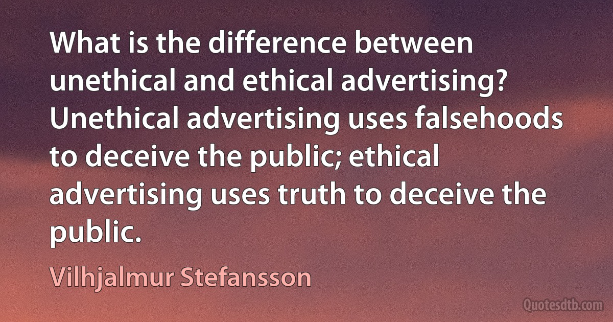 What is the difference between unethical and ethical advertising? Unethical advertising uses falsehoods to deceive the public; ethical advertising uses truth to deceive the public. (Vilhjalmur Stefansson)