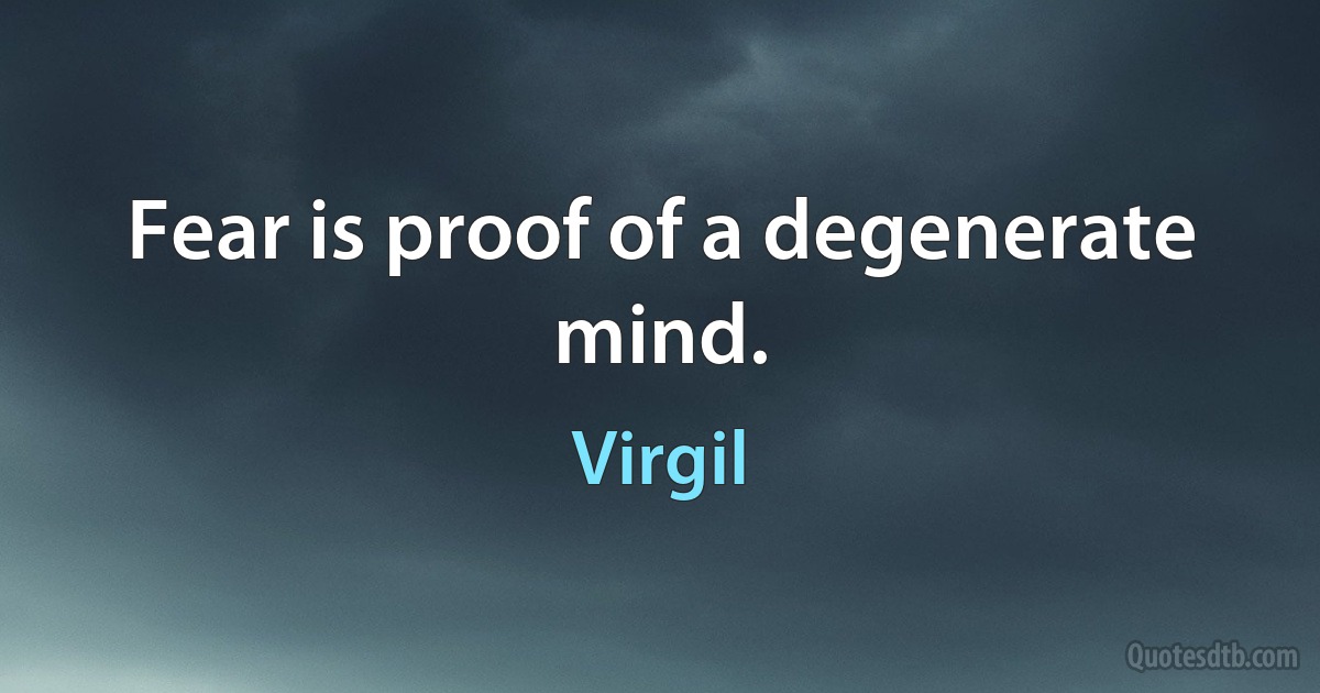 Fear is proof of a degenerate mind. (Virgil)