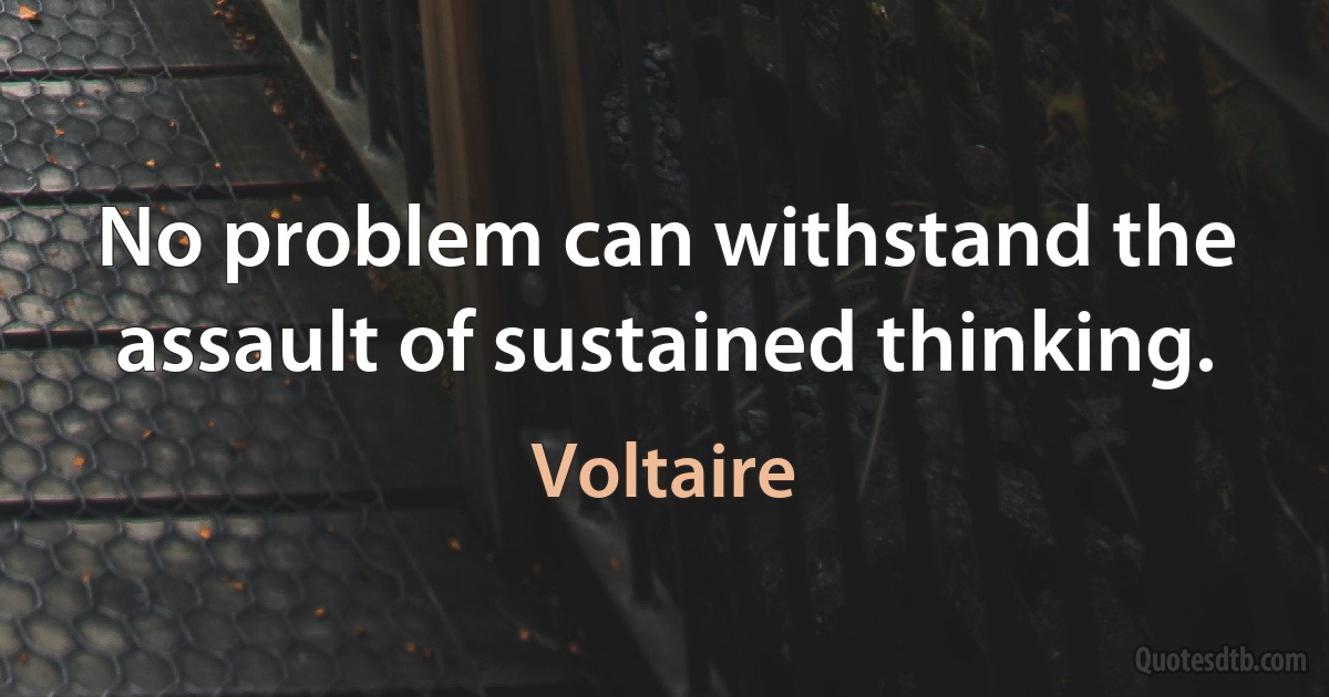 No problem can withstand the assault of sustained thinking. (Voltaire)