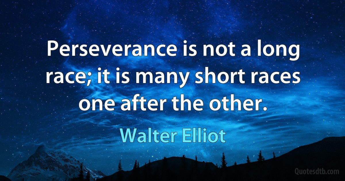 Perseverance is not a long race; it is many short races one after the other. (Walter Elliot)