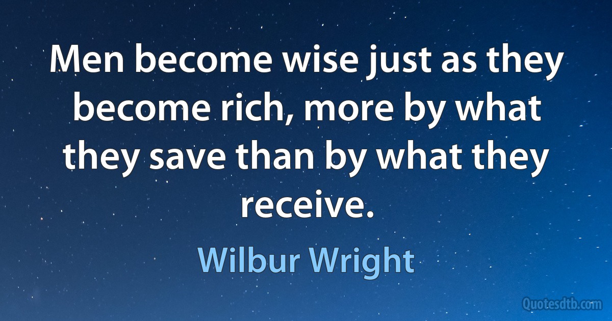 Men become wise just as they become rich, more by what they save than by what they receive. (Wilbur Wright)