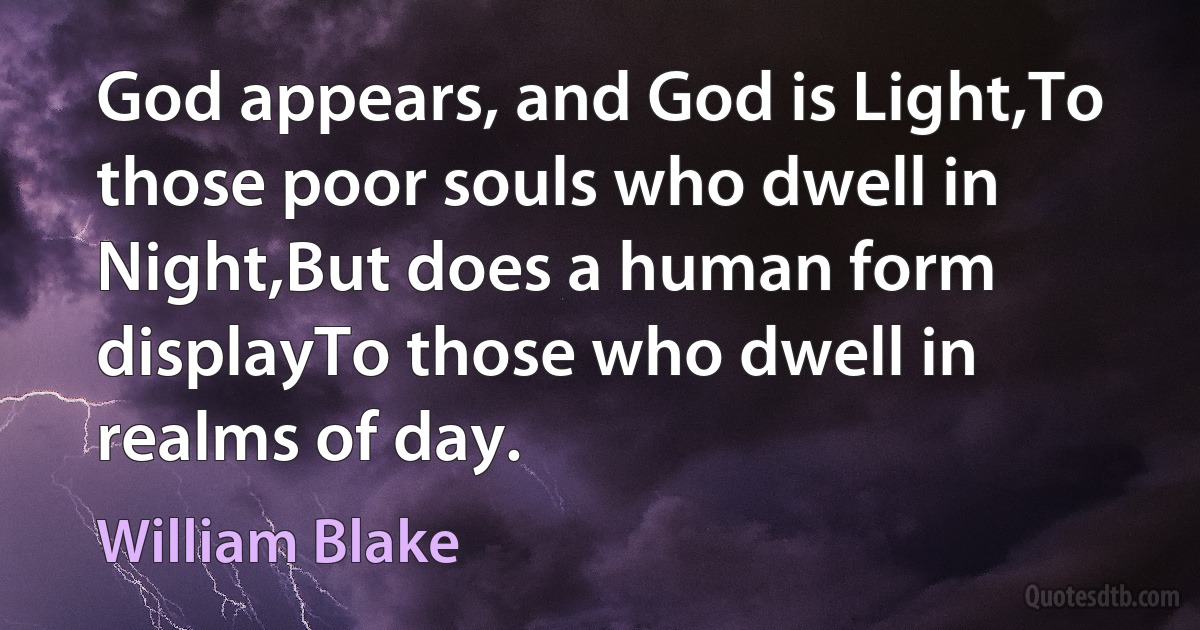 God appears, and God is Light,To those poor souls who dwell in Night,But does a human form displayTo those who dwell in realms of day. (William Blake)