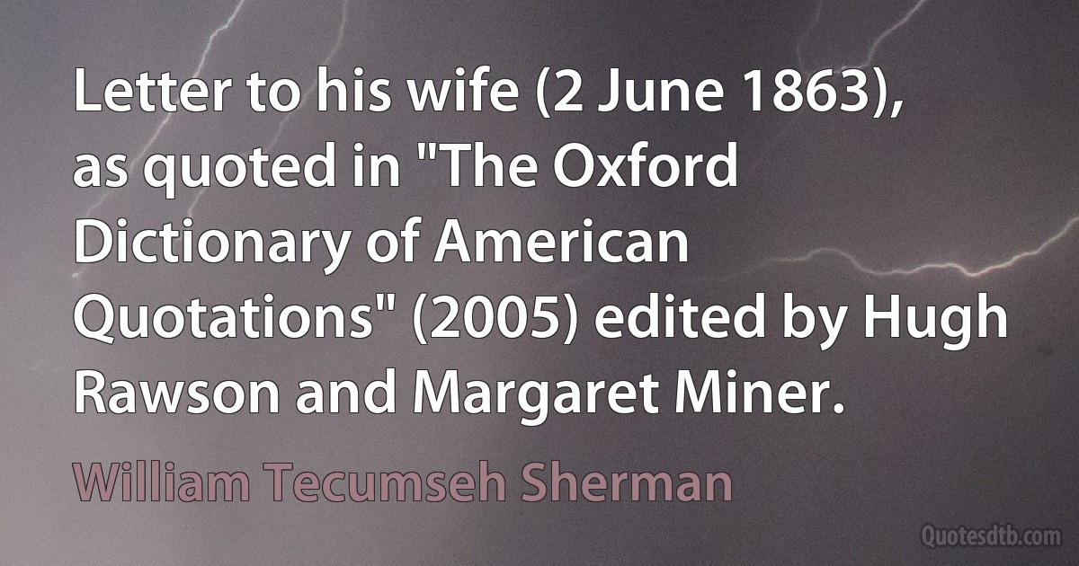 Letter to his wife (2 June 1863), as quoted in "The Oxford Dictionary of American Quotations" (2005) edited by Hugh Rawson and Margaret Miner. (William Tecumseh Sherman)