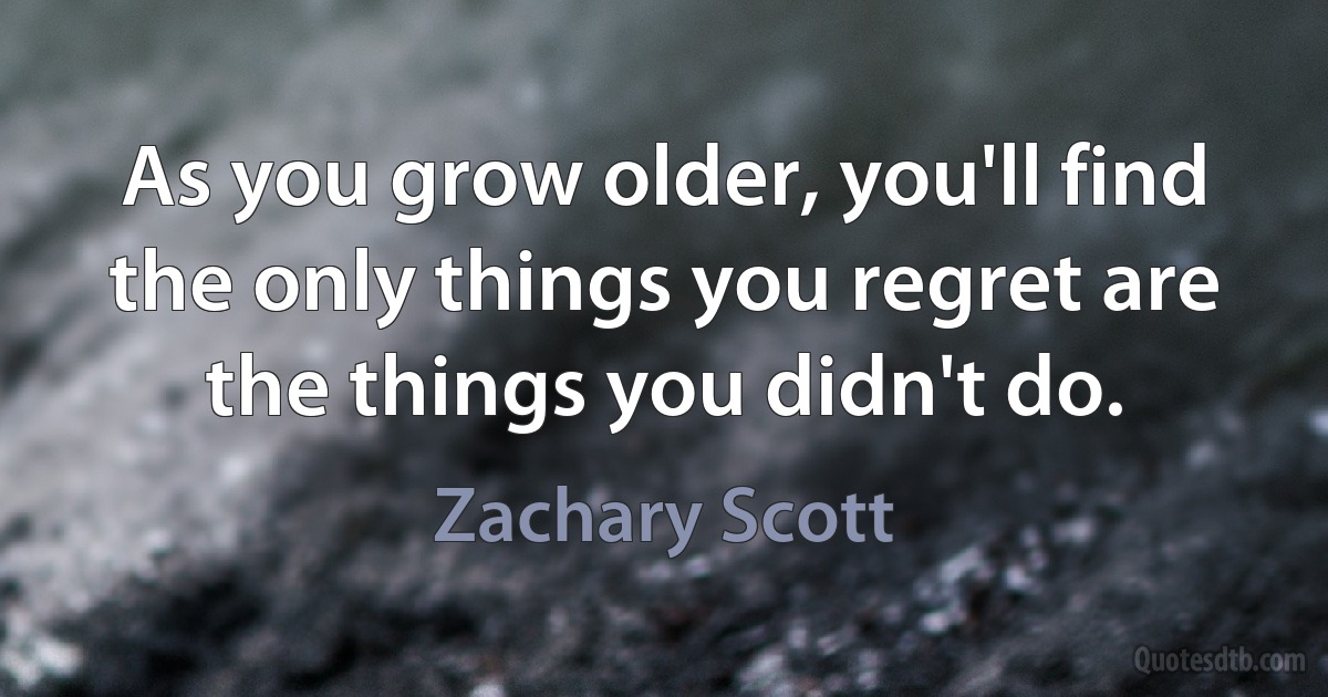 As you grow older, you'll find the only things you regret are the things you didn't do. (Zachary Scott)