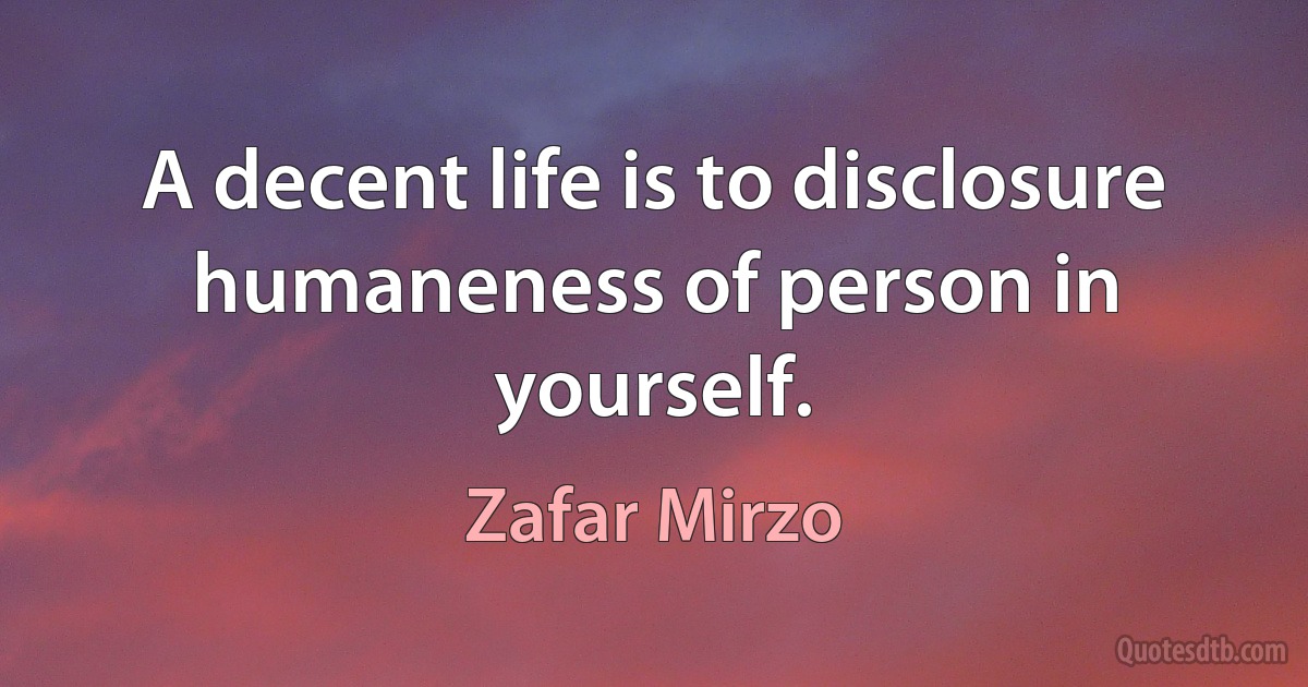 A decent life is to disclosure humaneness of person in yourself. (Zafar Mirzo)