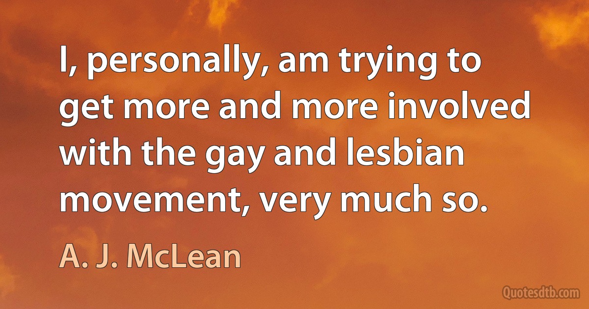 I, personally, am trying to get more and more involved with the gay and lesbian movement, very much so. (A. J. McLean)