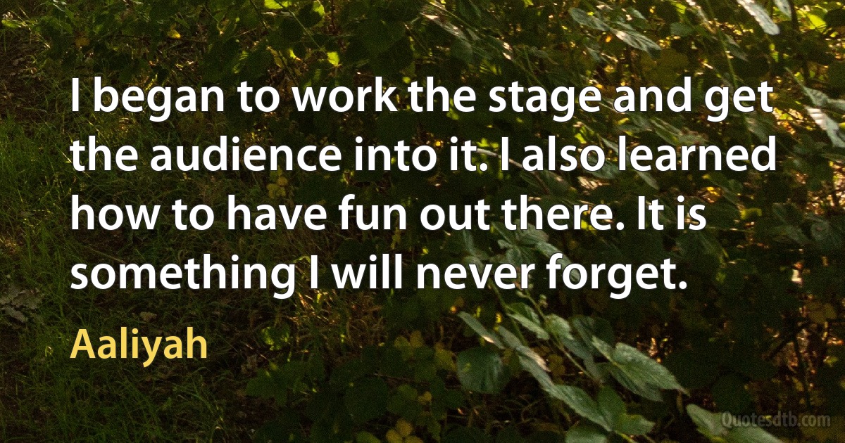 I began to work the stage and get the audience into it. I also learned how to have fun out there. It is something I will never forget. (Aaliyah)