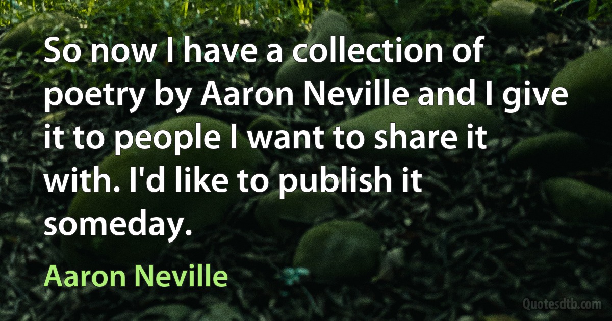 So now I have a collection of poetry by Aaron Neville and I give it to people I want to share it with. I'd like to publish it someday. (Aaron Neville)