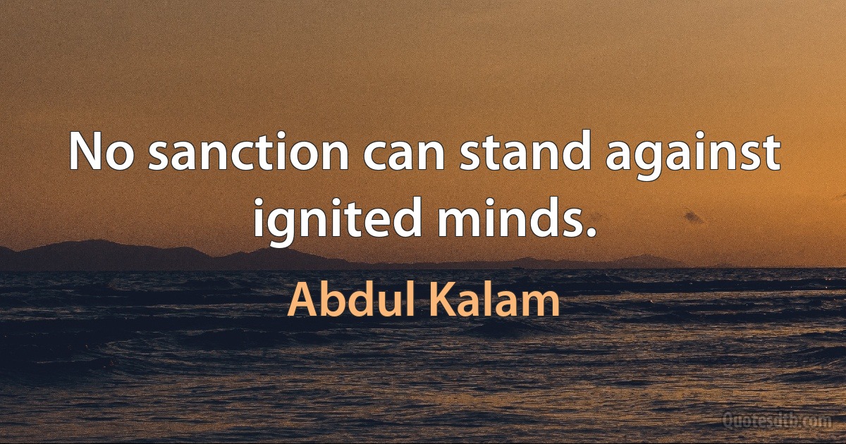 No sanction can stand against ignited minds. (Abdul Kalam)