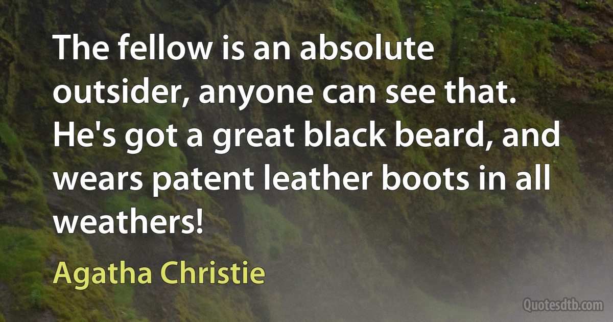 The fellow is an absolute outsider, anyone can see that. He's got a great black beard, and wears patent leather boots in all weathers! (Agatha Christie)