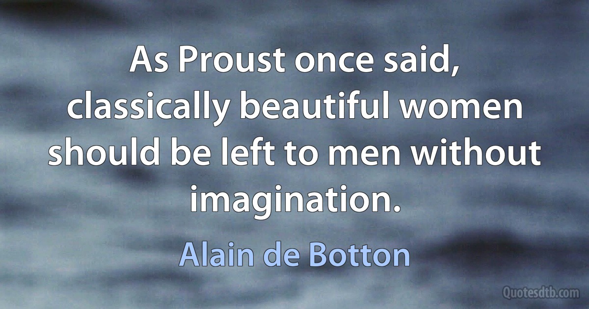 As Proust once said, classically beautiful women should be left to men without imagination. (Alain de Botton)