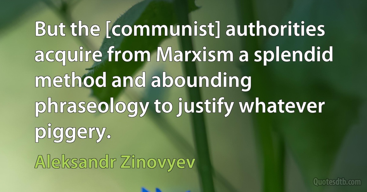 But the [communist] authorities acquire from Marxism a splendid method and abounding phraseology to justify whatever piggery. (Aleksandr Zinovyev)