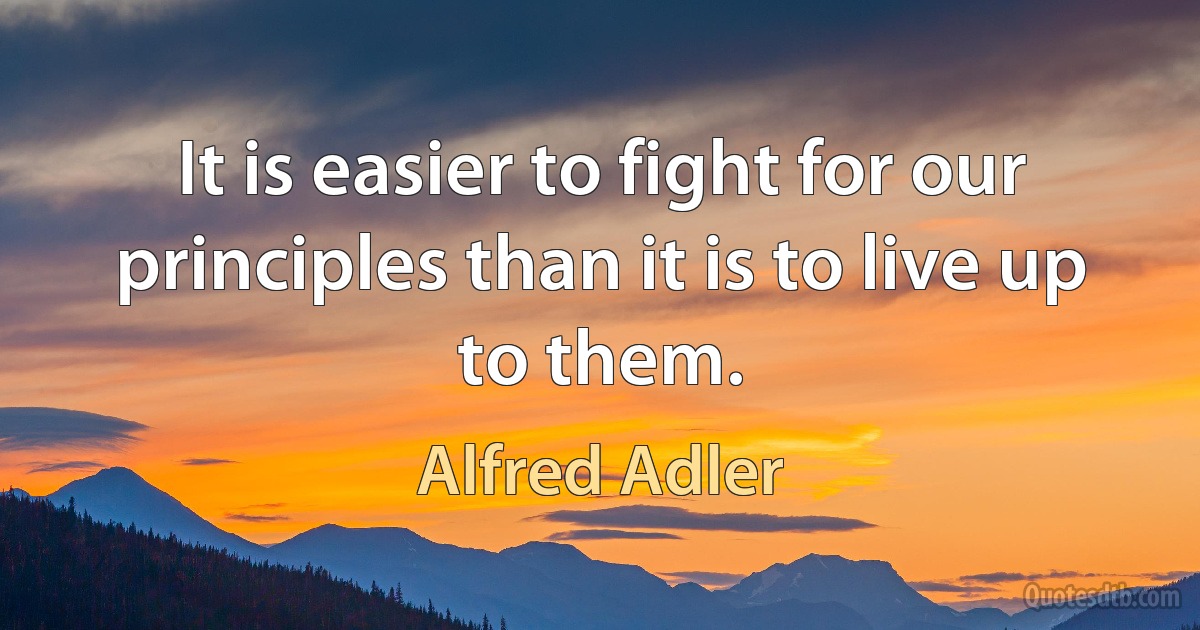 It is easier to fight for our principles than it is to live up to them. (Alfred Adler)