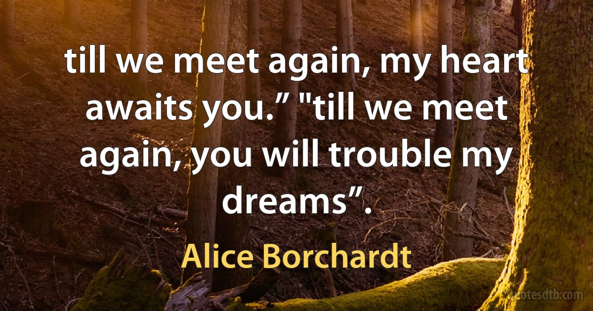 till we meet again, my heart awaits you.” "till we meet again, you will trouble my dreams”. (Alice Borchardt)